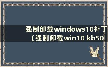 强制卸载windows10补丁（强制卸载win10 kb5005565）